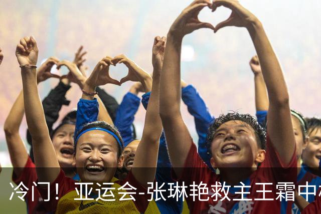 冷门！亚运会-张琳艳救主王霜中楣 女足1-1乌兹别克